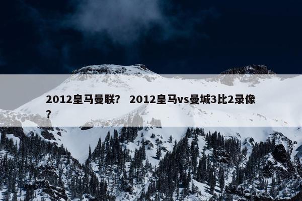 2012皇马曼联? 2012皇马vs曼城3比2录像? 2012皇马曼联? 2012皇马vs曼城3比2录像?