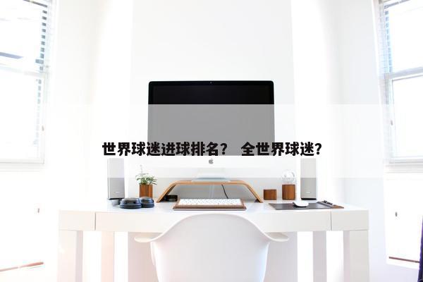 世界球迷进球排名？ 全世界球迷？