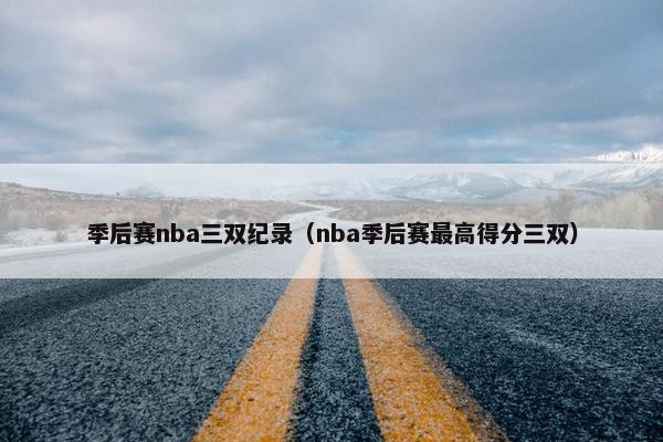 季后赛nba三双纪录（nba季后赛最高得分三双）