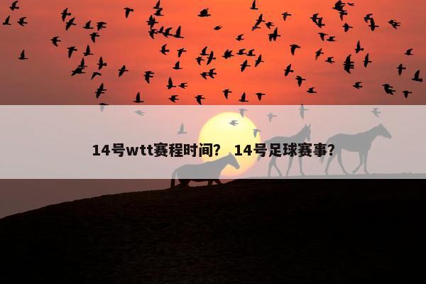 14号wtt赛程时间？ 14号足球赛事？