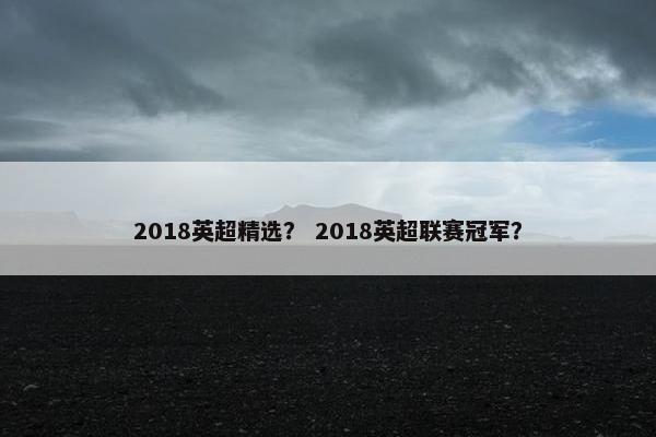 2018英超精选? 2018英超联赛冠军? 2018英超精选? 2018英超联赛冠军?