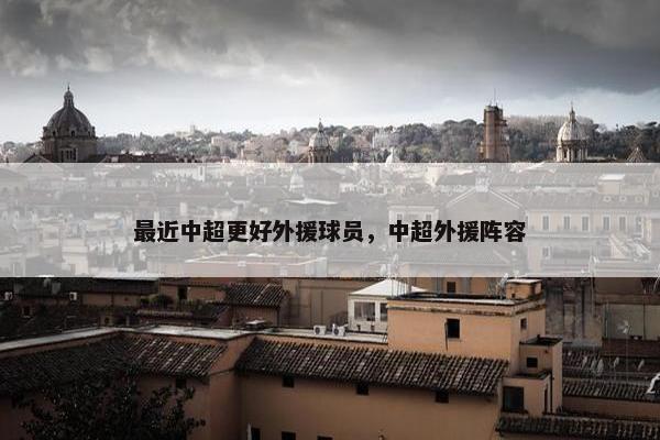 最近中超更好外援球员，中超外援阵容