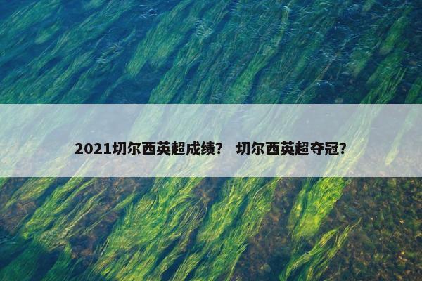 2021切尔西英超成绩? 切尔西英超夺冠? 2021切尔西英超成绩? 切尔西英超夺冠?