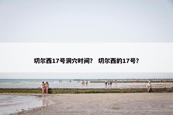 切尔西17号洞穴时间？ 切尔西的17号？