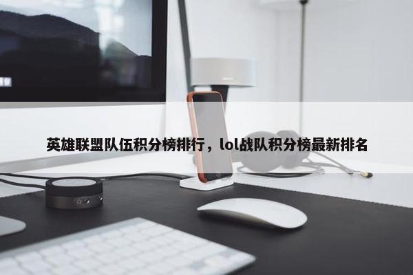英雄联盟队伍积分榜排行，lol战队积分榜最新排名