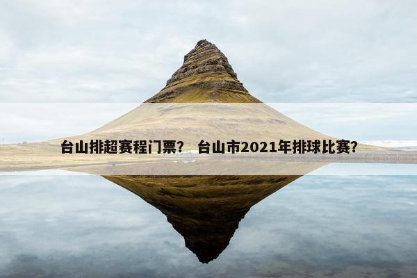 台山排超赛程门票？ 台山市2021年排球比赛？