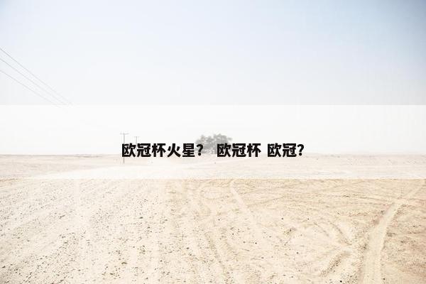 欧冠杯火星? 欧冠杯 欧冠? 欧冠杯火星? 欧冠杯 欧冠?