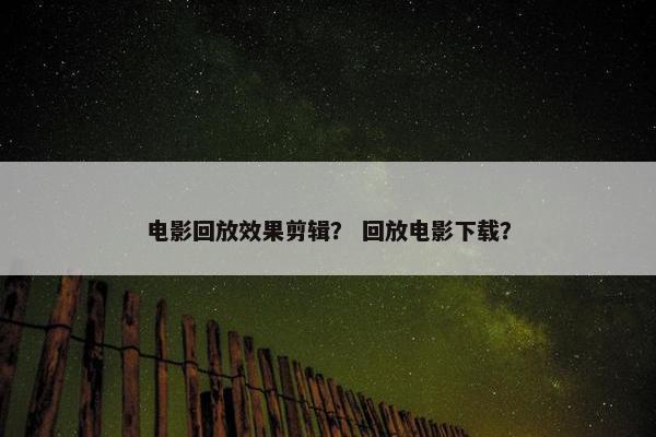 电影回放效果剪辑? 回放电影下载? 电影回放效果剪辑? 回放电影下载?