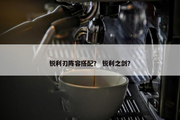 锐利刃阵容搭配？ 锐利之剑？