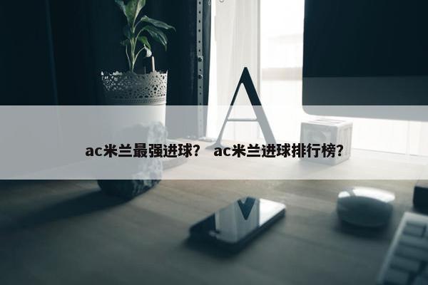 ac米兰最强进球？ ac米兰进球排行榜？