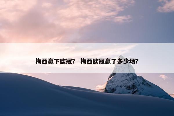 梅西赢下欧冠? 梅西欧冠赢了多少场? 梅西赢下欧冠? 梅西欧冠赢了多少场?