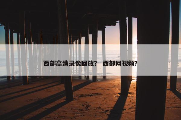 西部高清录像回放？ 西部网视频？